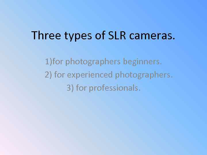 Three types of SLR cameras. 1)for photographers beginners. 2) for experienced photographers. 3) for