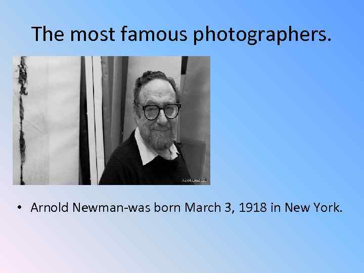 The most famous photographers. • Arnold Newman-was born March 3, 1918 in New York.