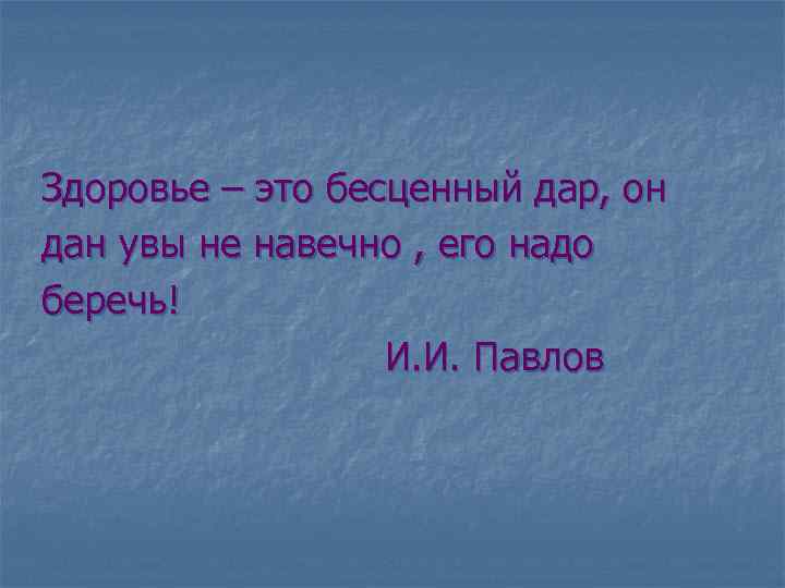 Здоровье – это бесценный дар, он дан увы не навечно , его надо беречь!