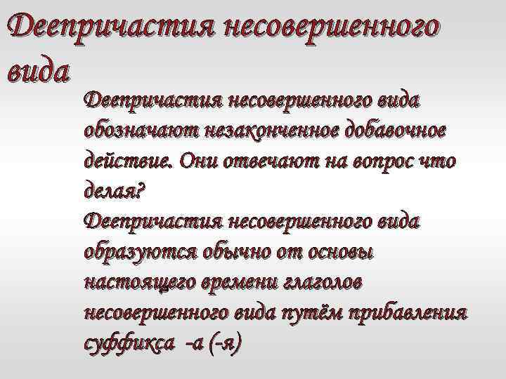 Деепричастия несовершенного вида обозначают незаконченное добавочное действие. Они отвечают на вопрос что делая? Деепричастия
