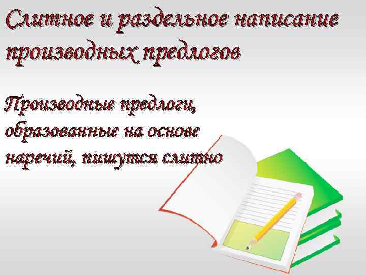 Слитное и раздельное написание производных предлогов Производные предлоги, образованные на основе наречий, пишутся слитно