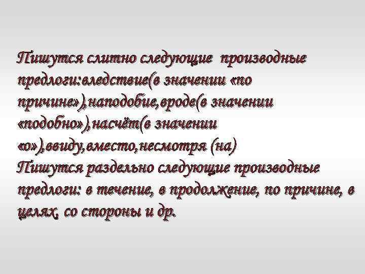Пишутся слитно следующие производные предлоги: вледствие(в значении «по причине» ), наподобие, вроде(в значении «подобно»