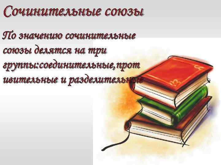 Сочинительные союзы По значению сочинительные союзы делятся на три группы: соединительные, прот ивительные и