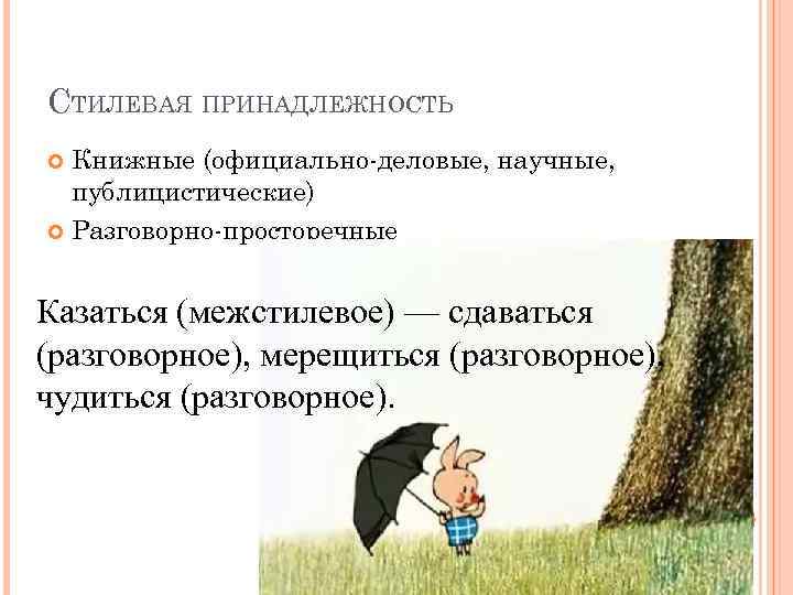 СТИЛЕВАЯ ПРИНАДЛЕЖНОСТЬ Книжные (официально-деловые, научные, публицистические) Разговорно-просторечные Казаться (межстилевое) — сдаваться (разговорное), мерещиться (разговорное),