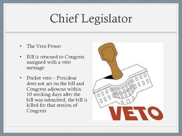 Chief Legislator • The Veto Power • Bill is returned to Congress unsigned with