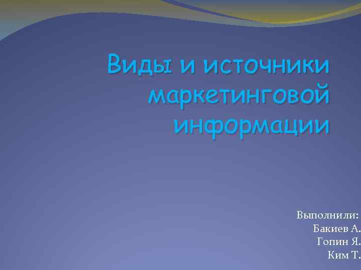 Виды и источники маркетинговой информации Выполнили: Бакиев А. Гопин Я. Ким Т. 