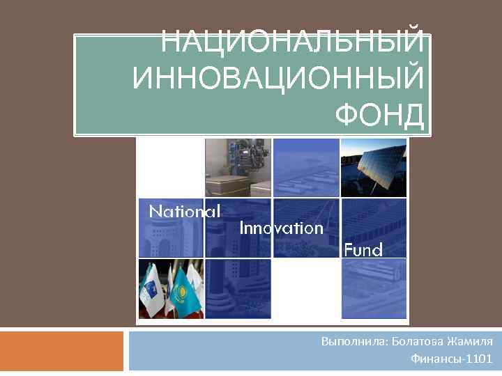 НАЦИОНАЛЬНЫЙ ИННОВАЦИОННЫЙ ФОНД Выполнила: Болатова Жамиля Финансы-1101 