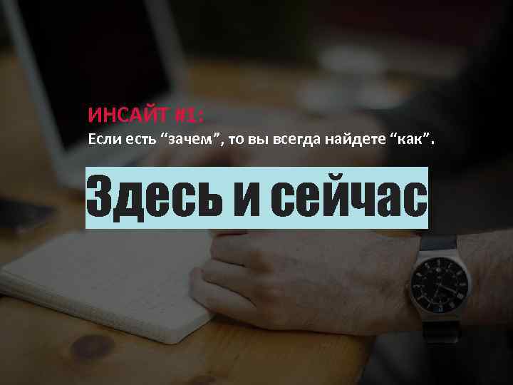 ИНСАЙТ #1: Если есть “зачем”, то вы всегда найдете “как”. Здесь и сейчас 