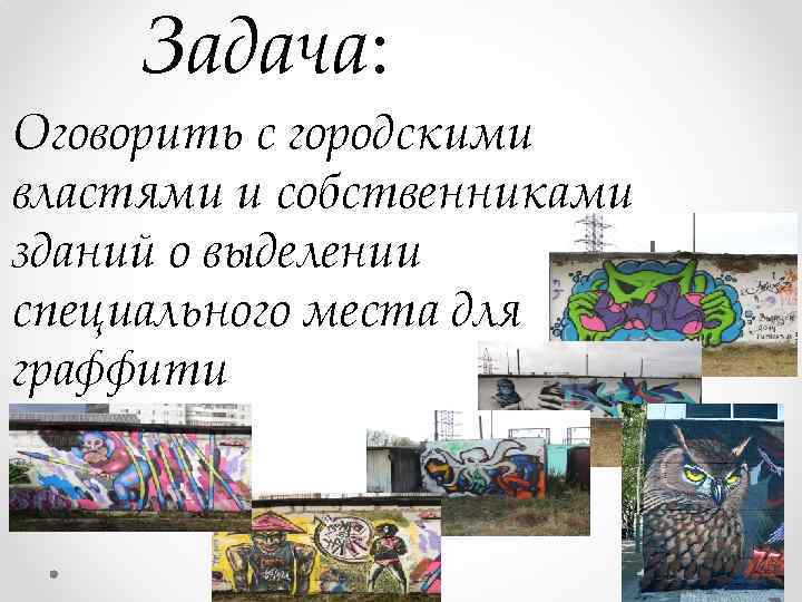 Задача: Оговорить с городскими властями и собственниками зданий о выделении специального места для граффити