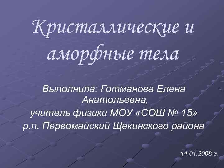 Кристаллические и аморфные тела Выполнила: Готманова Елена Анатольевна, учитель физики МОУ «СОШ № 15»