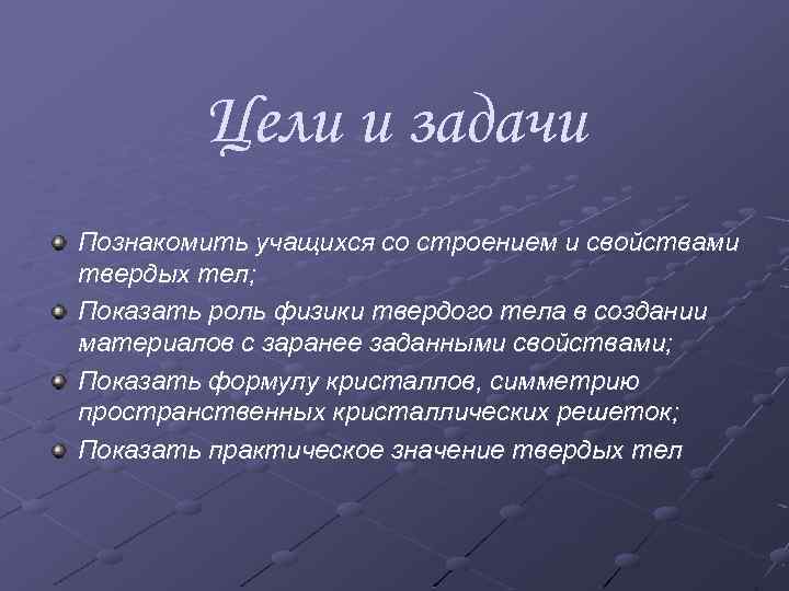 Цели и задачи Познакомить учащихся со строением и свойствами твердых тел; Показать роль физики