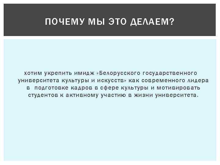 ПОЧЕМУ МЫ ЭТО ДЕЛАЕМ? хотим укрепить имидж «Белорусского государственного университета культуры и искусств» как