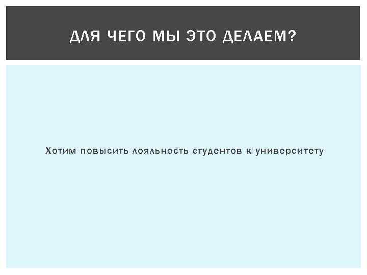 ДЛЯ ЧЕГО МЫ ЭТО ДЕЛАЕМ? Хотим повысить лояльность студентов к университету 