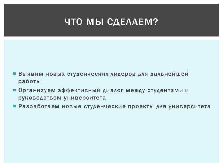 ЧТО МЫ СДЕЛАЕМ? Выявим новых студенческих лидеров для дальнейшей работы Организуем эффективный диалог между