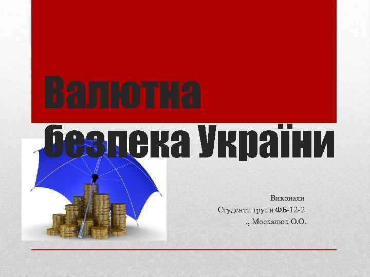 Валютна безпека України Виконали Студенти групи ФБ-12 -2. , Москалюк О. О. 