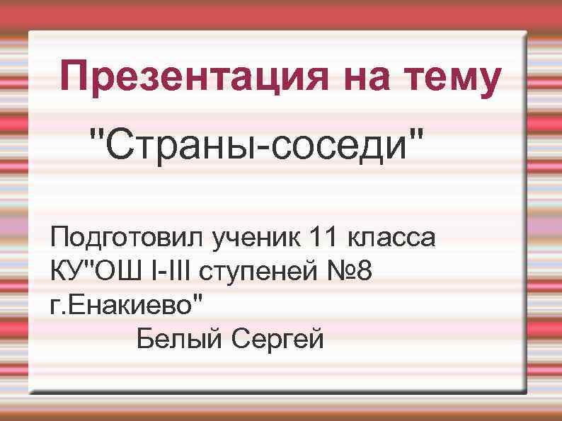 Презентация на тему ''Страны-соседи'' Подготовил ученик 11 класса КУ''ОШ I-III ступеней № 8 г.