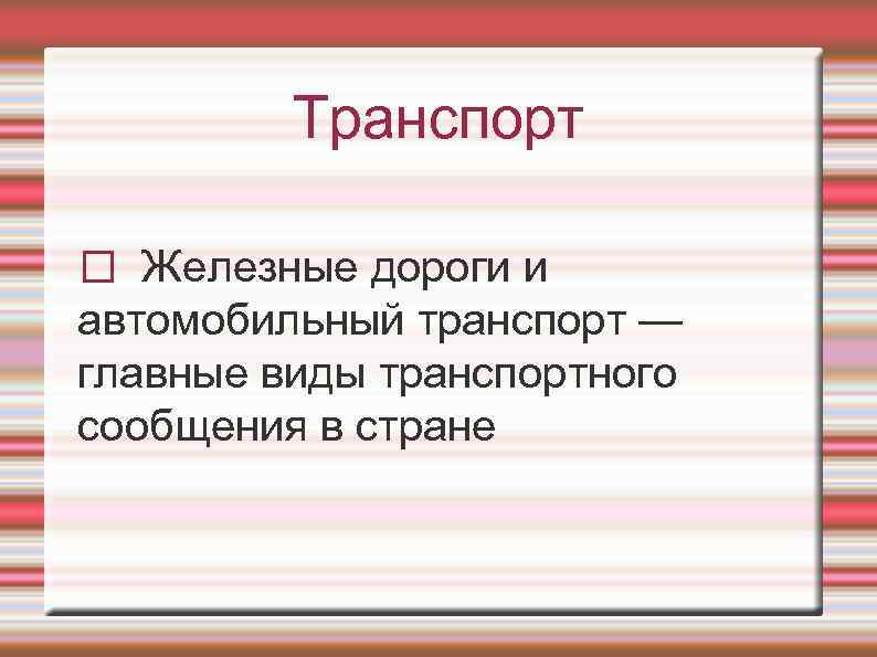 Транспорт Железные дороги и автомобильный транспорт — главные виды транспортного сообщения в стране 