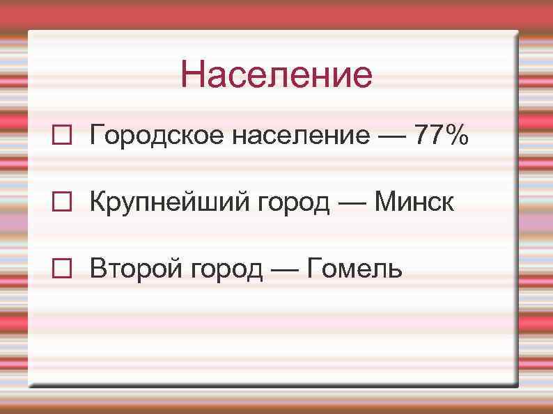 Население Городское население — 77% Крупнейший город — Минск Второй город — Гомель 