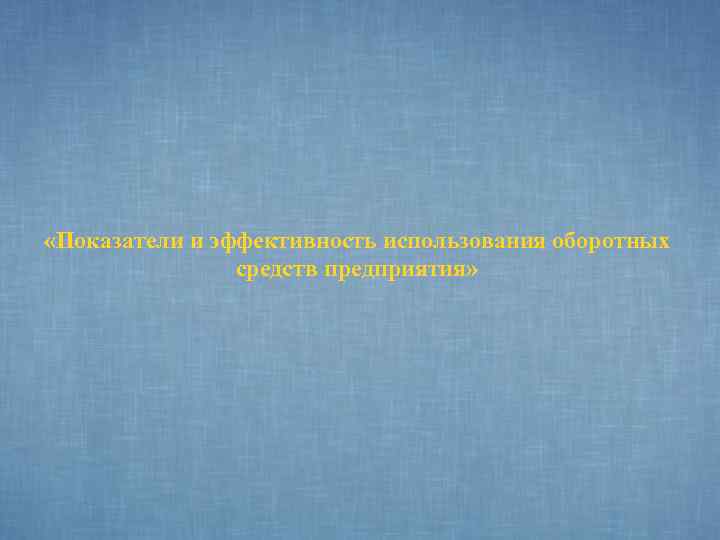  «Показатели и эффективность использования оборотных средств предприятия» 