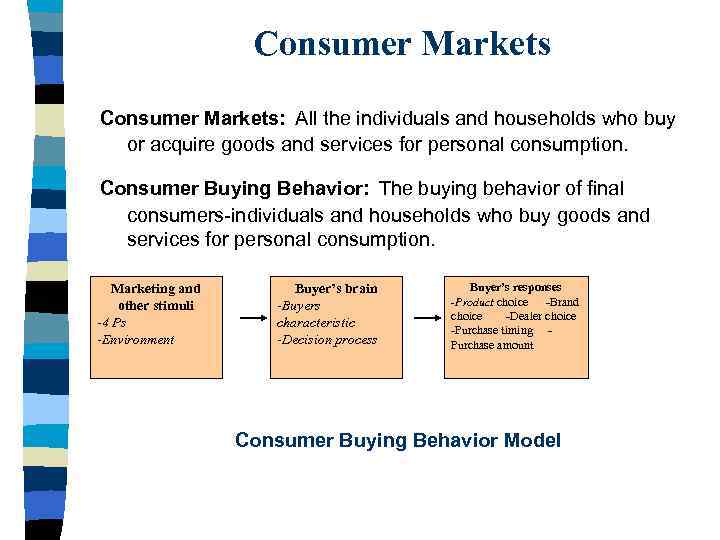 Consumer Markets: All the individuals and households who buy or acquire goods and services