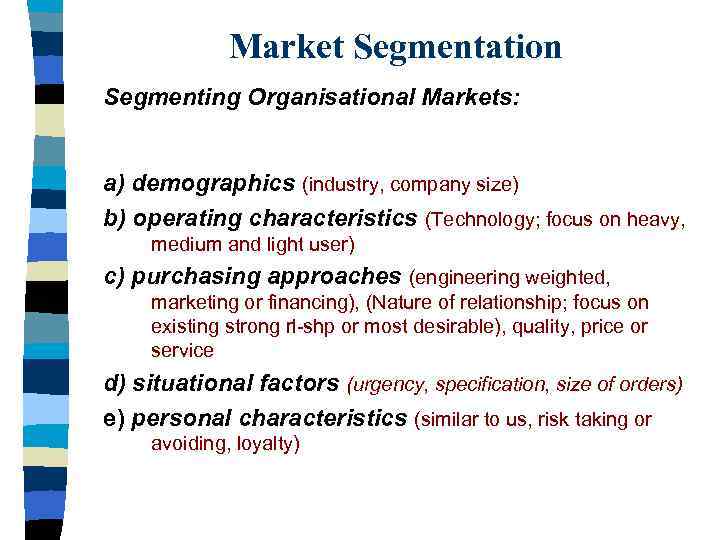 Market Segmentation Segmenting Organisational Markets: a) demographics (industry, company size) b) operating characteristics (Technology;