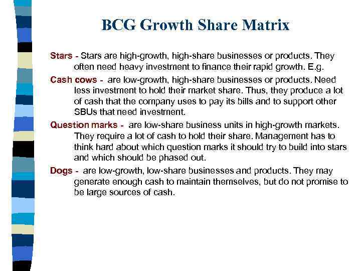 BCG Growth Share Matrix Stars - Stars are high-growth, high-share businesses or products. They