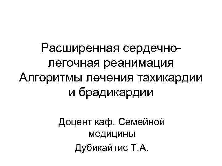 Расширенная сердечнолегочная реанимация Алгоритмы лечения тахикардии и брадикардии Доцент каф. Семейной медицины Дубикайтис Т.