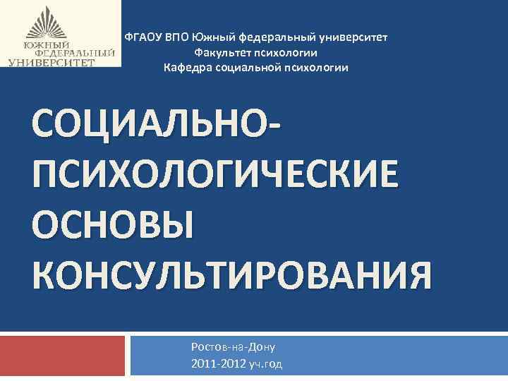 ФГАОУ ВПО Южный федеральный университет Факультет психологии Кафедра социальной психологии СОЦИАЛЬНОПСИХОЛОГИЧЕСКИЕ ОСНОВЫ КОНСУЛЬТИРОВАНИЯ Ростов-на-Дону