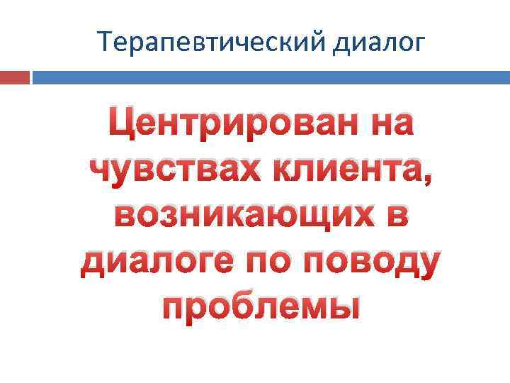 Терапевтический диалог Центрирован на чувствах клиента, возникающих в диалоге по поводу проблемы 