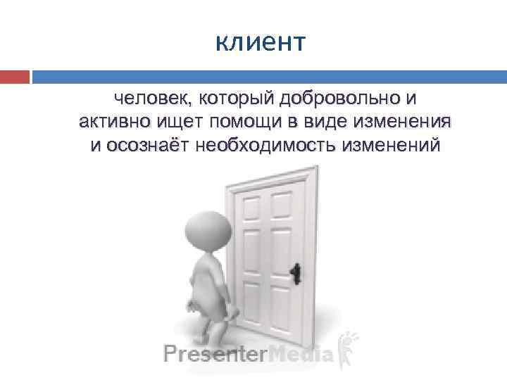 клиент человек, который добровольно и активно ищет помощи в виде изменения и осознаёт необходимость