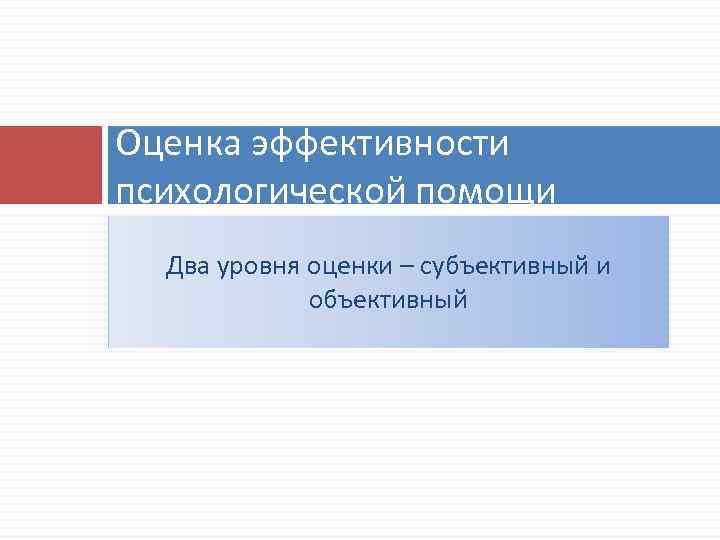 Оценка эффективности психологической помощи Два уровня оценки – субъективный и объективный 