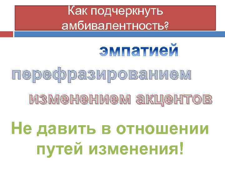 Как подчеркнуть амбивалентность? перефразированием изменением акцентов Не давить в отношении путей изменения! 