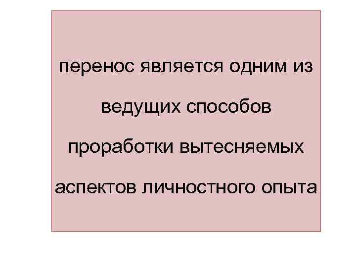 перенос является одним из ведущих способов проработки вытесняемых аспектов личностного опыта 