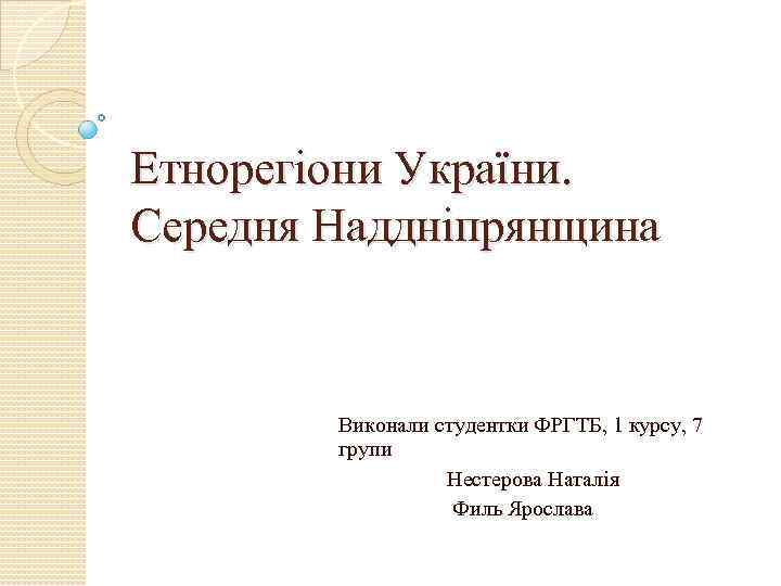 Етнорегіони України. Середня Наддніпрянщина Виконали студентки ФРГТБ, 1 курсу, 7 групи Нестерова Наталія Филь