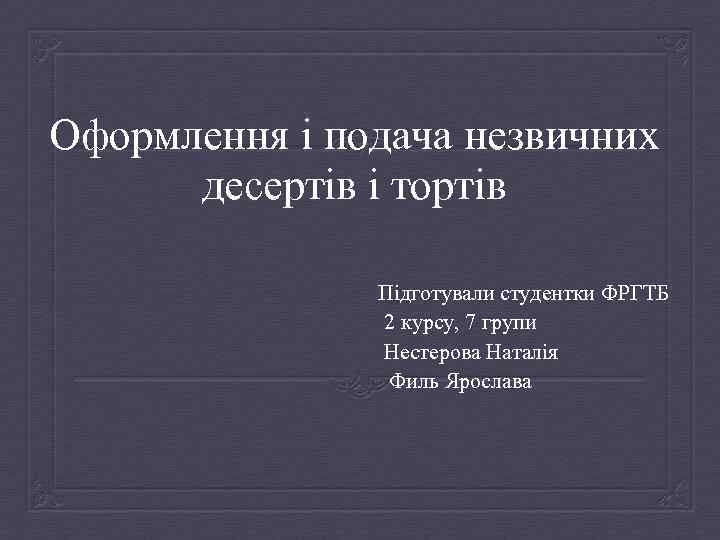 Оформлення і подача незвичних десертів і тортів Підготували студентки ФРГТБ 2 курсу, 7 групи