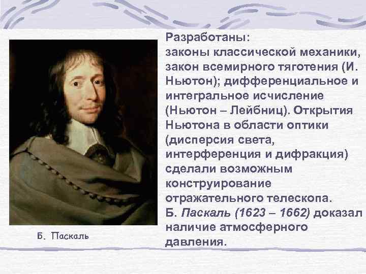 Б. Паскаль Разработаны: законы классической механики, закон всемирного тяготения (И. Ньютон); дифференциальное и интегральное