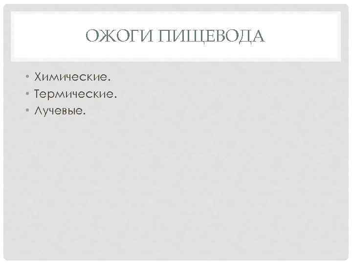 ОЖОГИ ПИЩЕВОДА • Химические. • Термические. • Лучевые. 