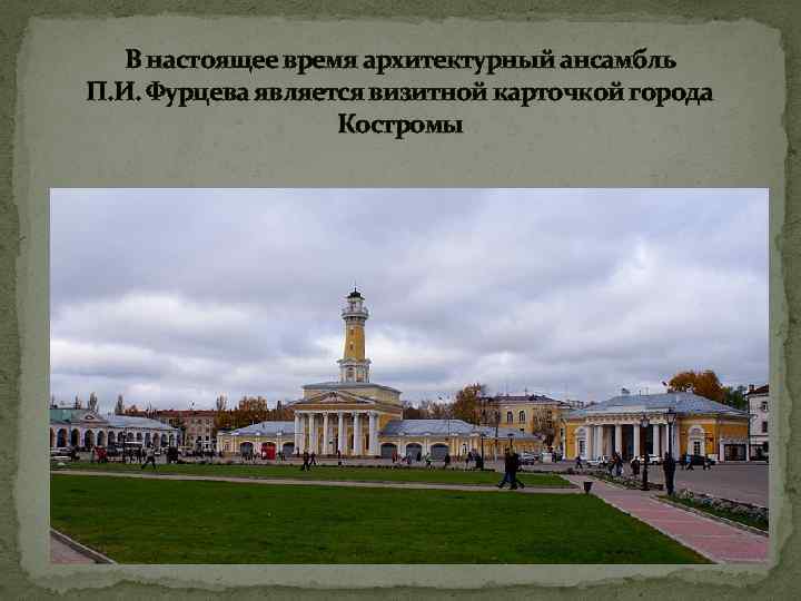 В настоящее время архитектурный ансамбль П. И. Фурцева является визитной карточкой города Костромы 