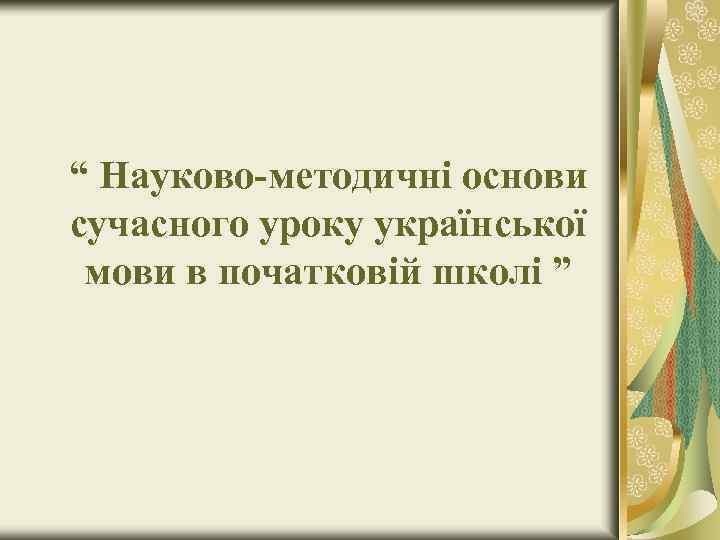 “ Науково-методичні основи сучасного уроку української мови в початковій школі ” 