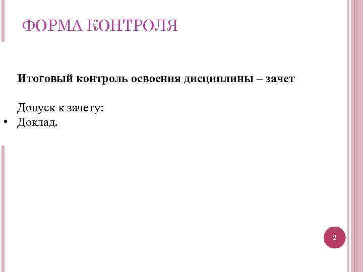 ФОРМА КОНТРОЛЯ Итоговый контроль освоения дисциплины – зачет Допуск к зачету: • Доклад. 2