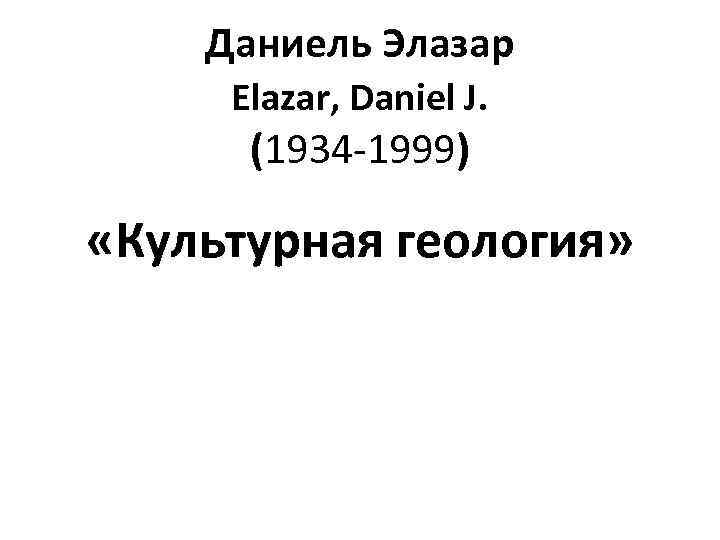 Даниель Элазар Elazar, Daniel J. (1934 -1999) «Культурная геология» 