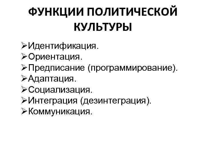 ФУНКЦИИ ПОЛИТИЧЕСКОЙ КУЛЬТУРЫ ØИдентификация. ØОриентация. ØПредписание (программирование). ØАдаптация. ØСоциализация. ØИнтеграция (дезинтеграция). ØКоммуникация. 