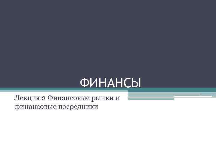 ФИНАНСЫ Лекция 2 Финансовые рынки и финансовые посредники 