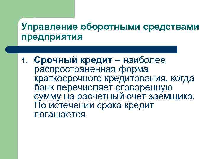 Управление оборотными средствами предприятия 1. Срочный кредит – наиболее распространенная форма краткосрочного кредитования, когда