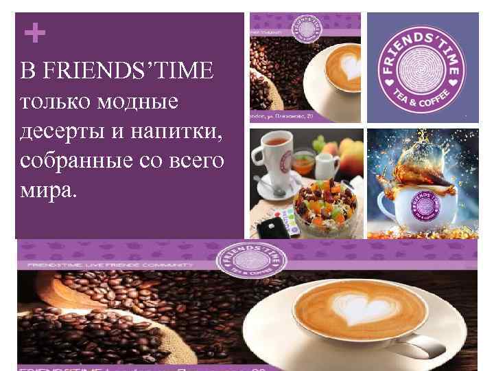 + В FRIENDS’TIME только модные десерты и напитки, собранные со всего мира. 