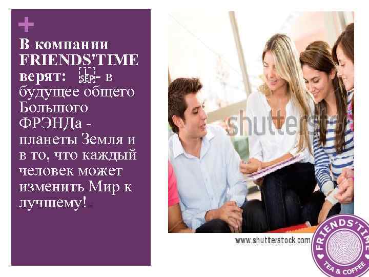 + В компании FRIENDS'TIME верят:  - в будущее общего Большого ФРЭНДа - планеты Земля