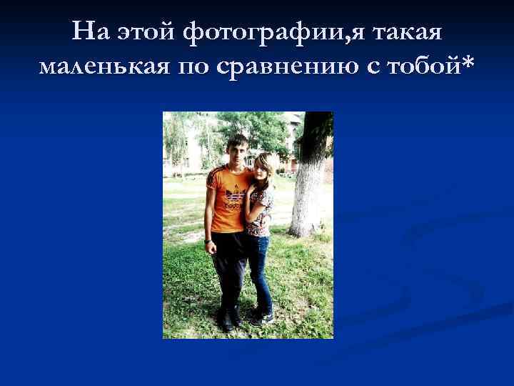 На этой фотографии, я такая маленькая по сравнению с тобой* 
