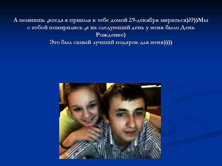А помнишь , когда я пришла к тебе домой 29 -декабря мириться)? ? ))Мы