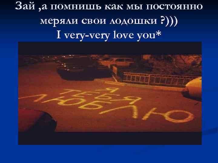 Зай , а помнишь как мы постоянно меряли свои лодошки ? ))) I very-very