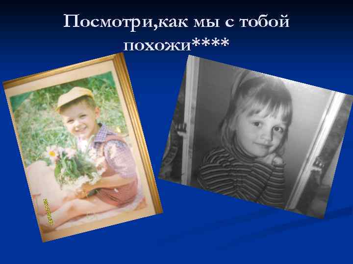 Посмотри, как мы с тобой похожи**** 